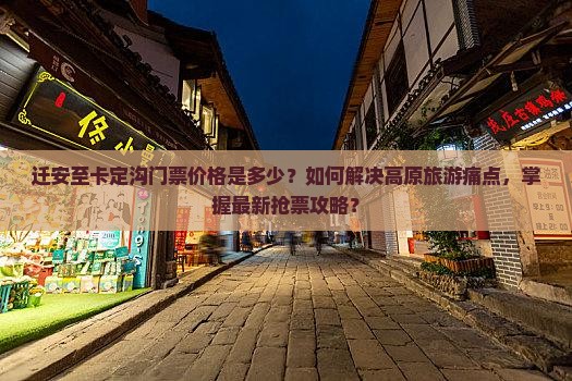 迁安至卡定沟门票价格是多少？如何解决高原旅游痛点，掌握最新抢票攻略？