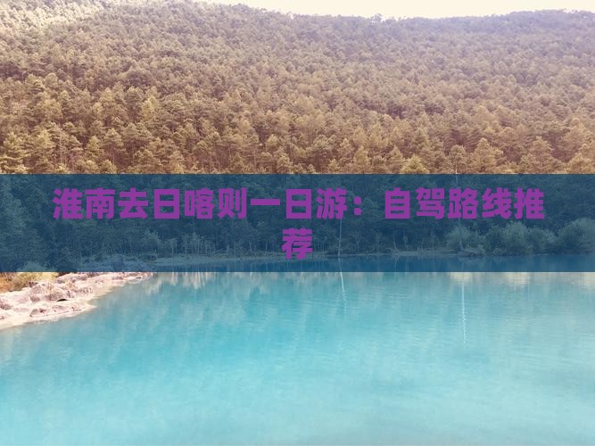 淮南去日喀则一日游：自驾路线推荐