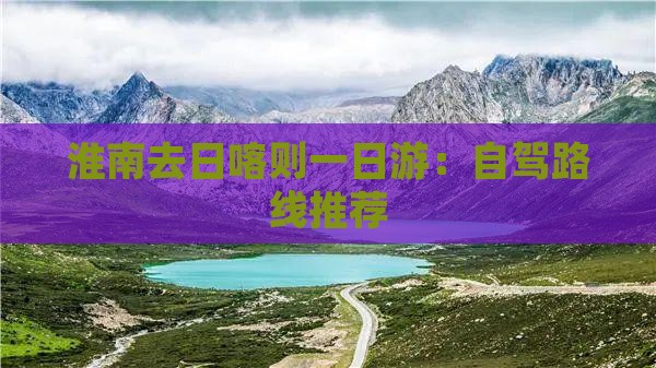 淮南去日喀则一日游：自驾路线推荐