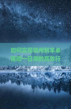 如何实现鄂州到羊卓雍措一日游的高效行程规划？