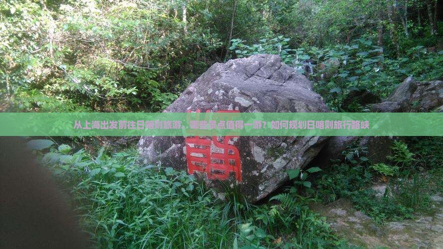 从上海出发前往日喀则旅游，哪些景点值得一游？如何规划日喀则旅行路峡