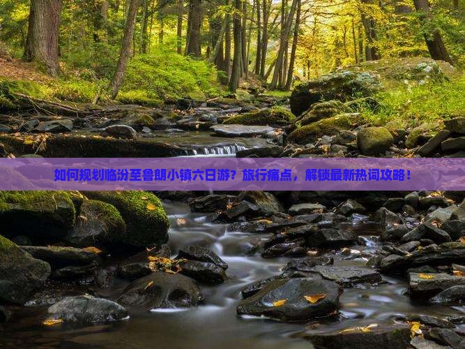 如何规划临汾至鲁朗小镇六日游？旅行痛点，解锁最新热词攻略！