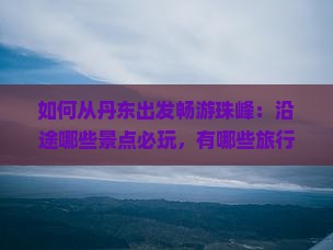 如何从丹东出发畅游珠峰:沿途哪些景点必玩,有哪些旅行痛点需要规避? 如何从丹东出发畅游珠峰:沿途哪些景点必玩,有哪些旅行痛点需要规避?