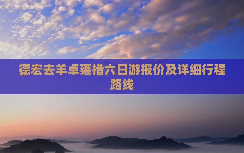 德宏去羊卓雍措六日游报价及详细行程路线