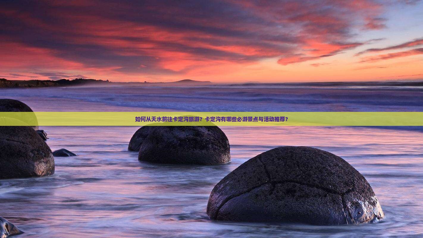 如何从天水前往卡定沟旅游？卡定沟有哪些必游景点与活动推荐？