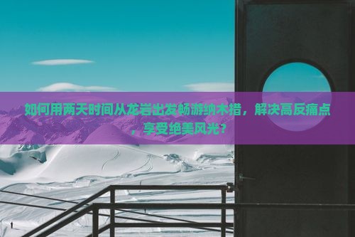 如何用两天时间从龙岩出发畅游纳木措，解决高反痛点，享受绝美风光？