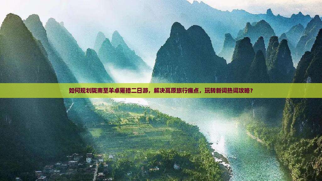 如何规划陇南至羊卓雍措二日游，解决高原旅行痛点，玩转新词热词攻略？