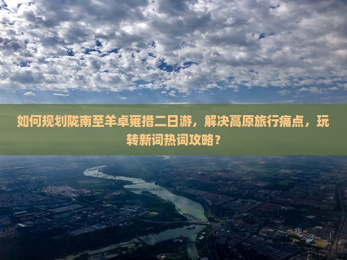 如何规划陇南至羊卓雍措二日游，解决高原旅行痛点，玩转新词热词攻略？
