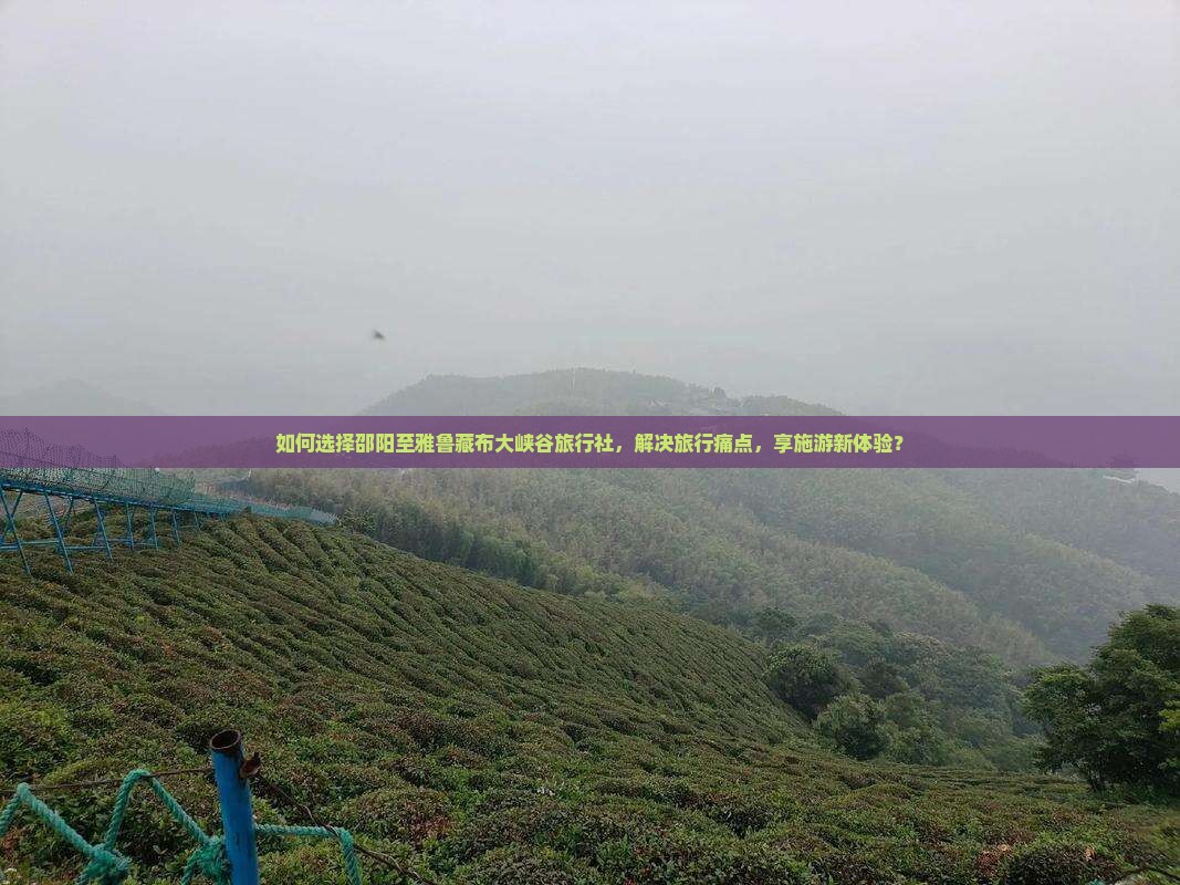 如何选择邵阳至雅鲁藏布大峡谷旅行社，解决旅行痛点，享施游新体验？