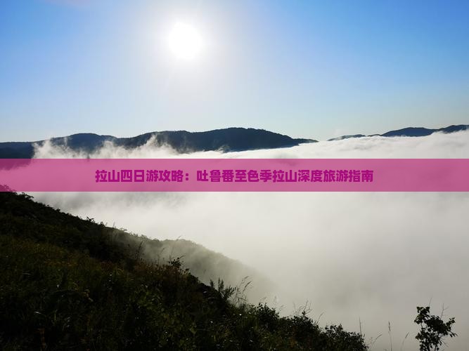 拉山四日游攻略：吐鲁番至色季拉山深度旅游指南
