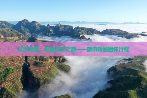 红河启程：探秘拉萨之旅——旅游精品团体行程