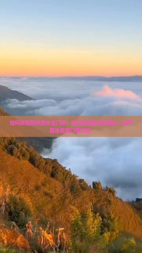 如何获取阿坝至林芝门票？解决高海拔旅游痛点，抢手藏地美景门票攻略！