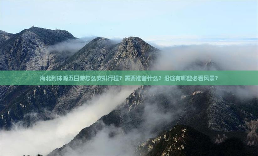 海北到珠峰五日游怎么安排行程？需要准备什么？沿途有哪些必看风景？