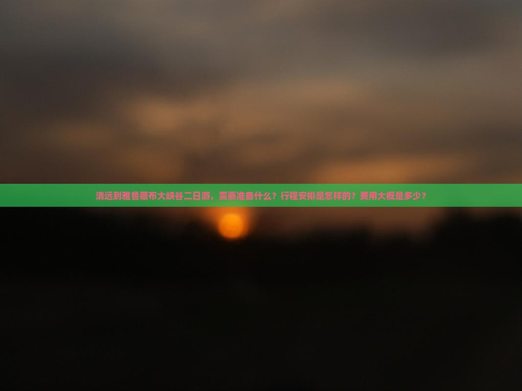 清远到雅鲁藏布大峡谷二日游，需要准备什么？行程安排是怎样的？费用大概是多少？