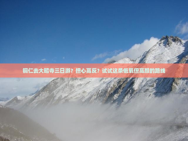 铜仁去大昭寺三日游？担心高反？试试这条低氧但高颜的路线