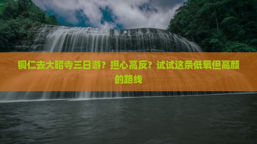 铜仁去大昭寺三日游？担心高反？试试这条低氧但高颜的路线