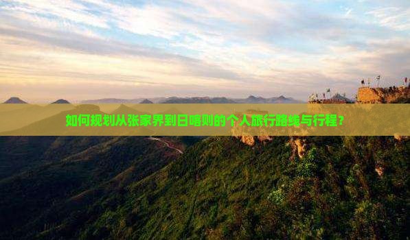 如何规划从张家界到日喀则的个人旅行路线与行程？