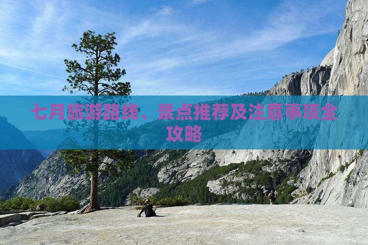 七月旅游路线、景点推荐及注意事项全攻略