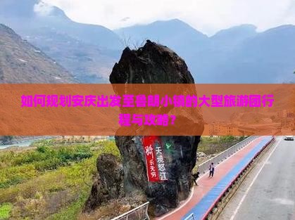 如何规划安庆出发至鲁朗小镇的大型旅游团行程与攻略？