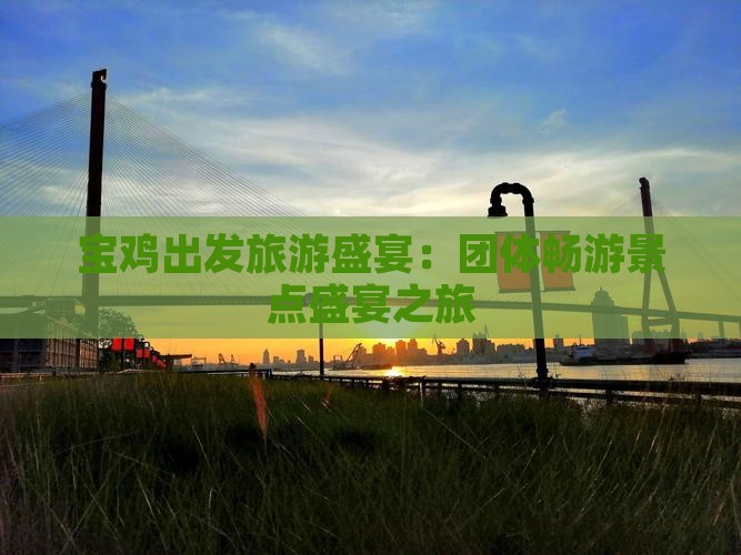 宝鸡出发旅游盛宴：团体畅游景点盛宴之旅