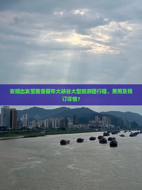 安顺出发至雅鲁藏布大峡谷大型旅游团行程、费用及预订详情？