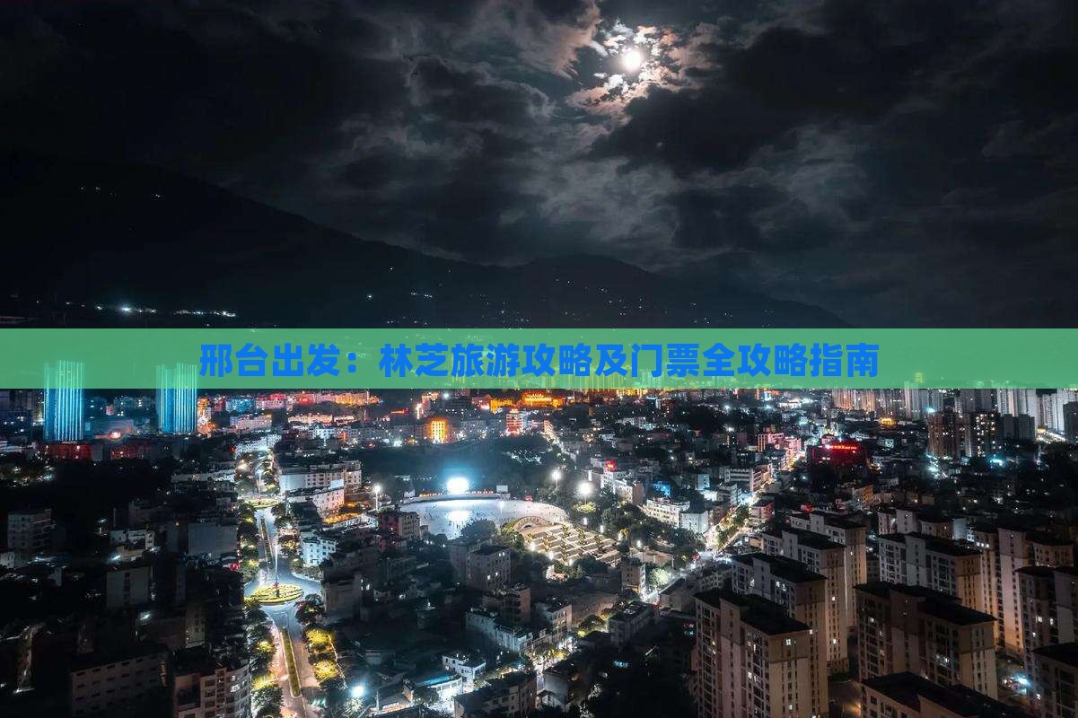 邢台出发：林芝旅游攻略及门票全攻略指南