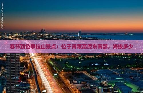 春节到色季拉山景点：位于青藏高原东南部，海拔多少