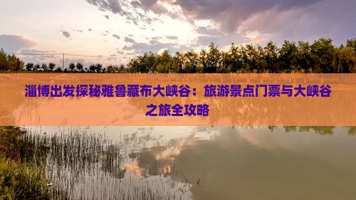 淄博出发探秘雅鲁藏布大峡谷：旅游景点门票与大峡谷之旅全攻略
