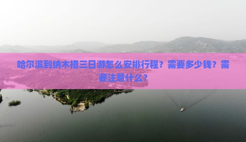 哈尔滨到纳木措三日游怎么安排行程？需要多少钱？需要注意什么？