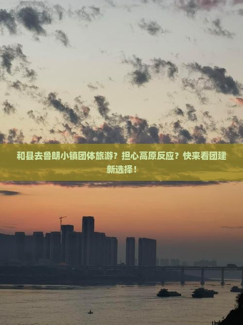 和县去鲁朗小镇团体旅游？担心高原反应？快来看团建新选择！