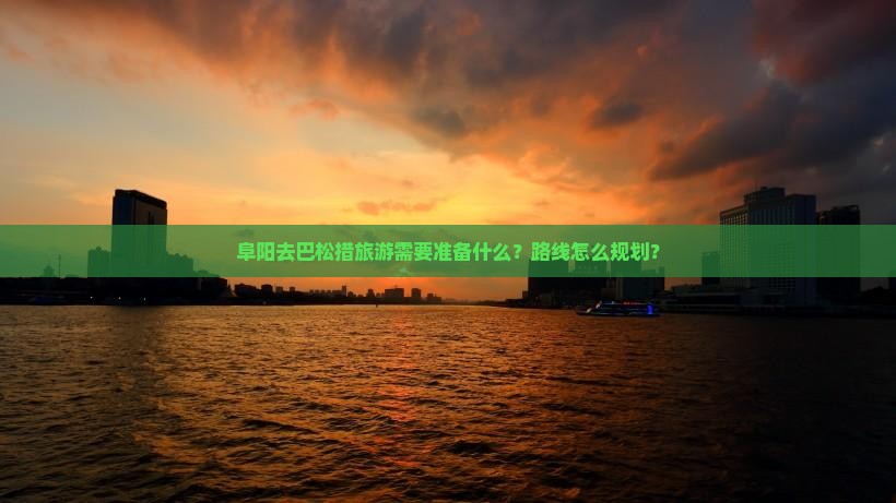 阜阳去巴松措旅游需要准备什么？路线怎么规划？