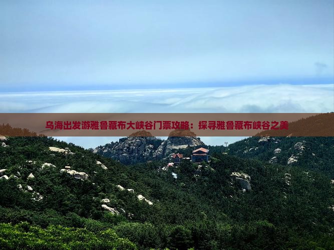 乌海出发游雅鲁藏布大峡谷门票攻略：探寻雅鲁藏布峡谷之美