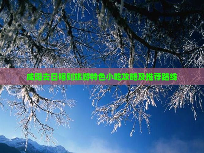 咸阳去日喀则旅游特色小吃攻略及推荐路线