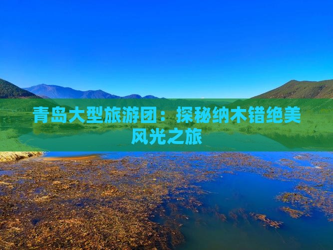 青岛大型旅游团：探秘纳木错绝美风光之旅