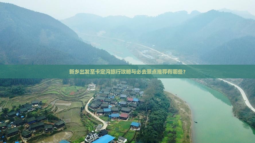 新乡出发至卡定沟旅行攻略与必去景点推荐有哪些？