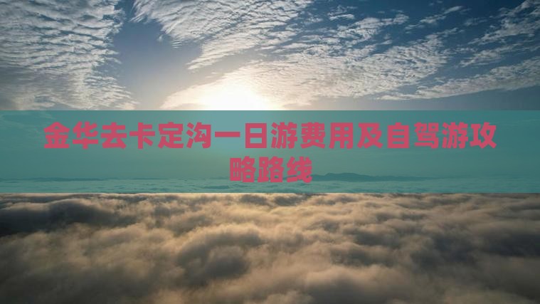 金华去卡定沟一日游费用及自驾游攻略路线