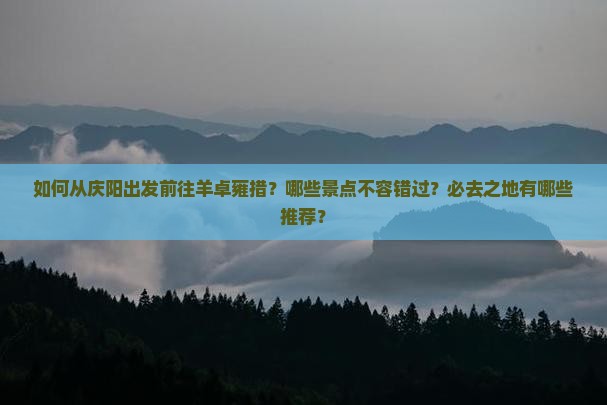 如何从庆阳出发前往羊卓雍措？哪些景点不容错过？必去之地有哪些推荐？