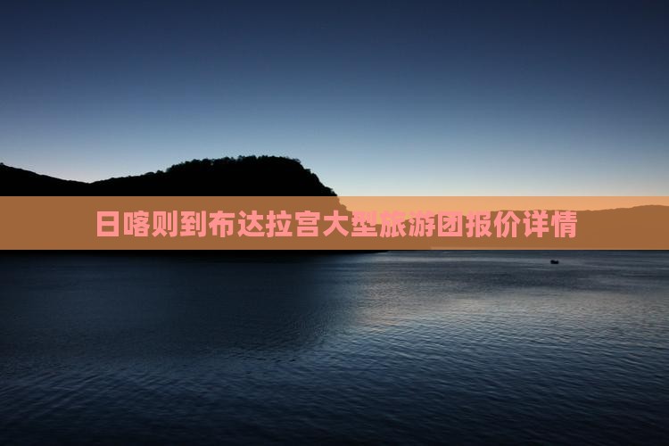 日喀则到布达拉宫大型旅游团报价详情