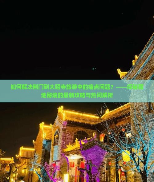 如何解决荆门到大昭寺旅游中的痛点问题？——探秘藏地秘境的最新攻略与热词解析