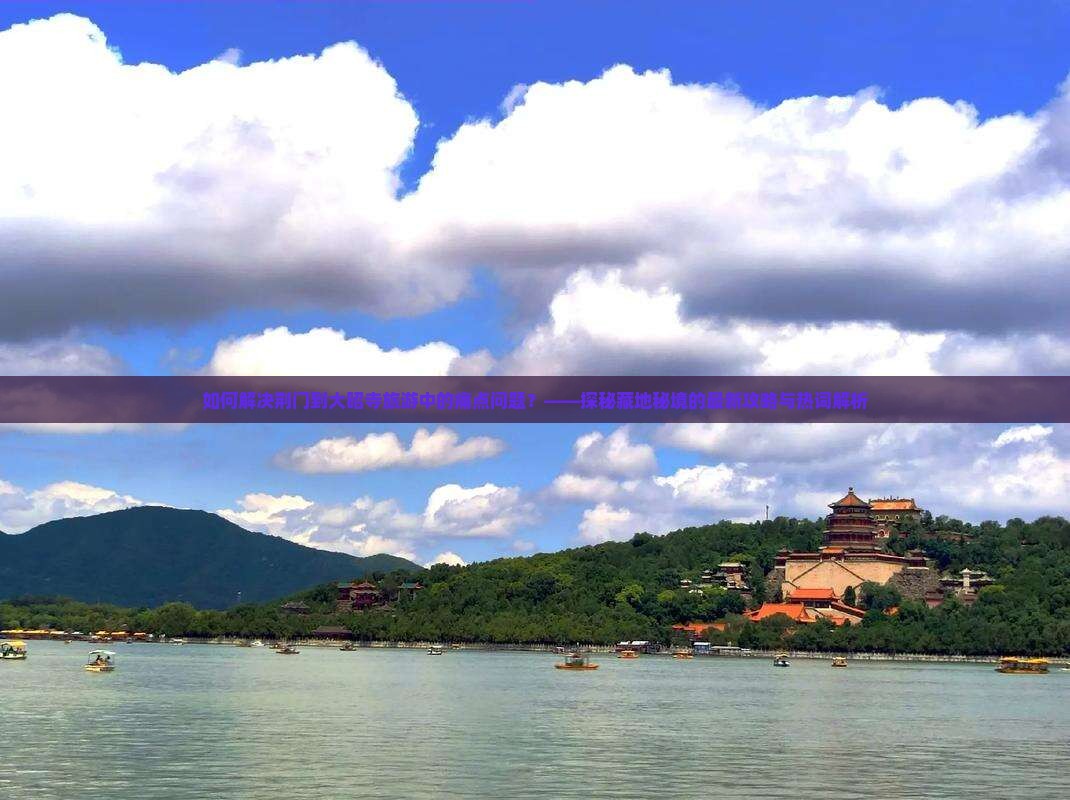 如何解决荆门到大昭寺旅游中的痛点问题？——探秘藏地秘境的最新攻略与热词解析