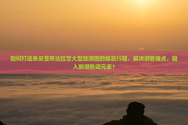 如何打造泰安至布达拉宫大型旅游团的爆款行程，解决游客痛点，融入新潮热词元素？