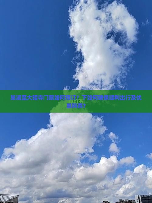 巢湖至大昭寺门票如何预订？下如何确保顺利出行及优惠购票？