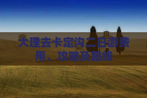 大理去卡定沟二日游费用、攻略及路线