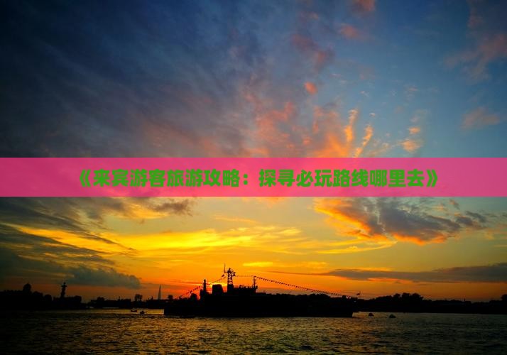 《来宾游客旅游攻略：探寻必玩路线哪里去》