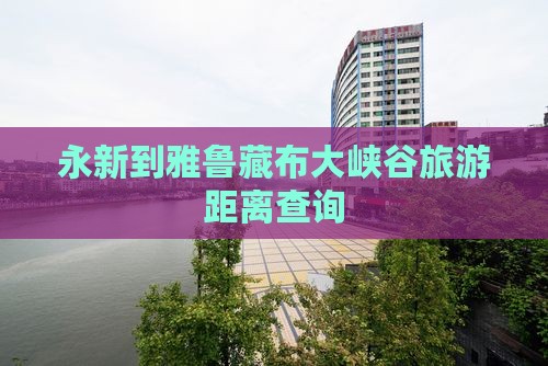 永新到雅鲁藏布大峡谷旅游距离查询