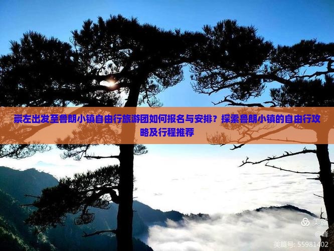 崇左出发至鲁朗小镇自由行旅游团如何报名与安排？探索鲁朗小镇的自由行攻略及行程推荐