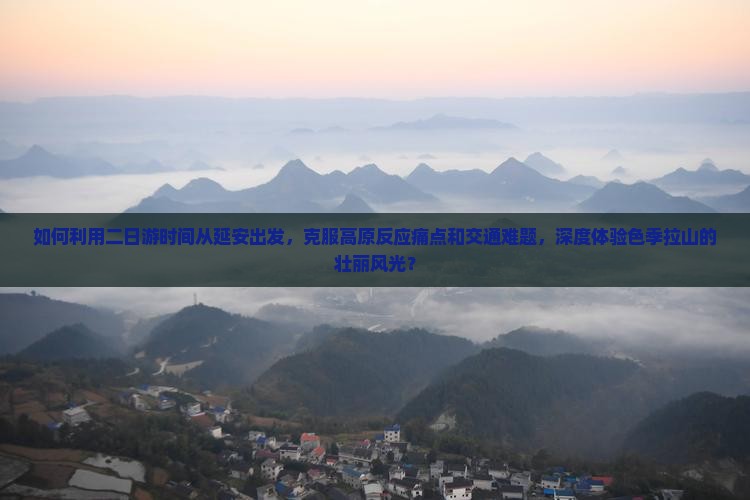 如何利用二日游时间从延安出发，克服高原反应痛点和交通难题，深度体验色季拉山的壮丽风光？