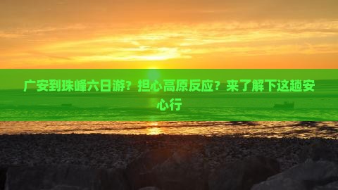广安到珠峰六日游？担心高原反应？来了解下这趟安心行