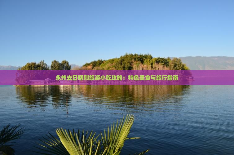 永州去日喀则旅游小吃攻略：特色美食与旅行指南