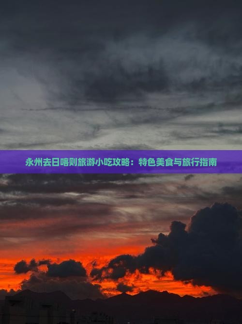 永州去日喀则旅游小吃攻略：特色美食与旅行指南